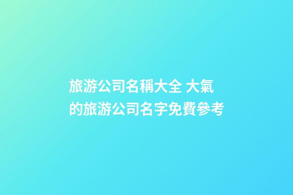 旅游公司名稱大全 大氣的旅游公司名字免費參考-第1張-公司起名-玄機派
